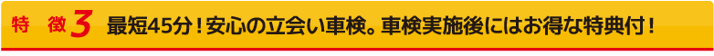 最短45分！安心の立会い車検。さらにお得な特典付！